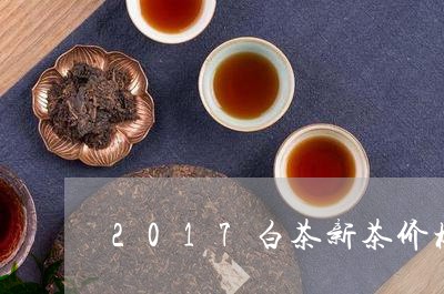 2017白茶新茶价格/2023092759494