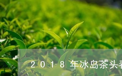 2018年冰岛茶头春/2023061117270