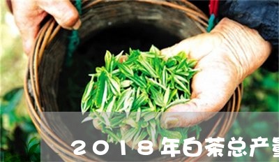 2018年白茶总产量/2023092734939