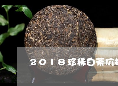 2018珍稀白茶价格/2023092728471