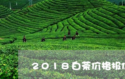 2018白茶价格报价/2023092739593