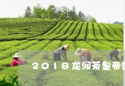 2018龙润茶皇帝饼/2023071536464