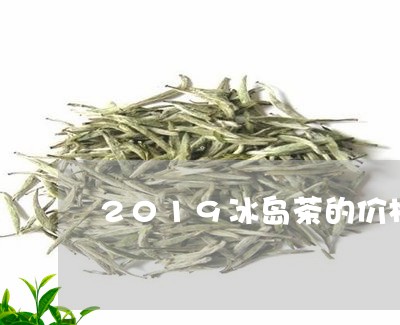 2019冰岛茶的价格是多少/2023052659582