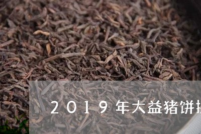 2019年大益猪饼拱金耙银/2023052636059