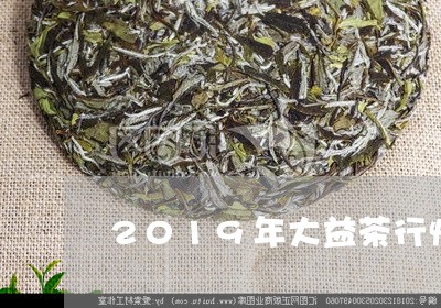 2019年大益茶行情分析/2023051263158