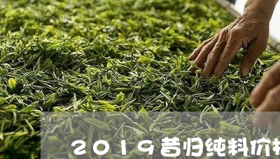 2019昔归纯料价格/2023071479583