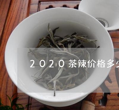 2020茶辣价格多少/2023060936280