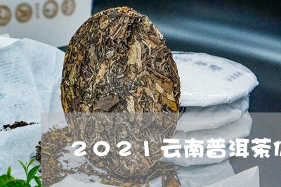 2021云南普洱茶价格行情趋势/2023060268361