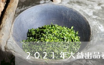 2021年大益出品春茶普洱/2023052728351