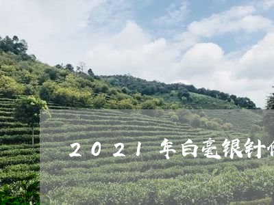 2021年白毫银针价格/2023092406249