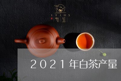 2021年白茶产量/2023121575359