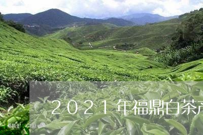 2021年福鼎白茶产值/2023092288161