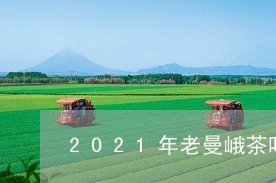 2021年老曼峨茶叶价格/2023051234037