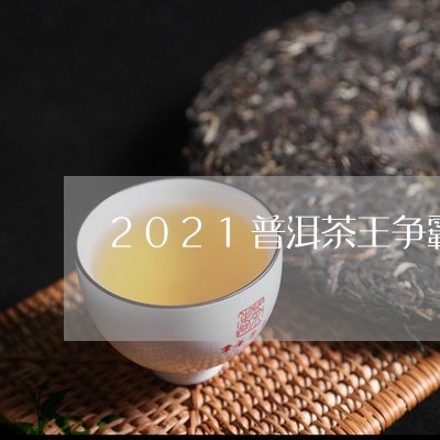 2021普洱茶王争霸赛/2023081459393