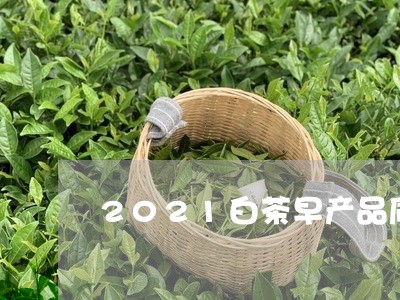 2021白茶早产品质/2023092727192