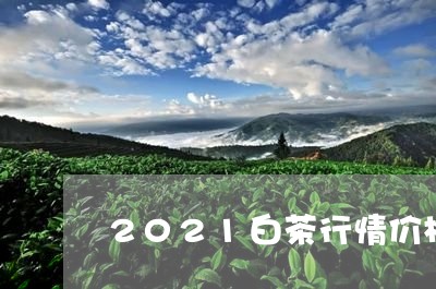 2021白茶行情价格/2023092720635