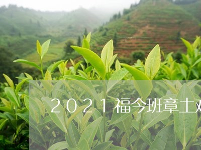 2021福今班章土鸡沱如何/2023052730473