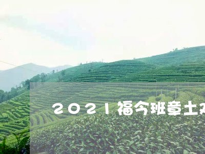 2021福今班章土鸡沱开/2023052771715