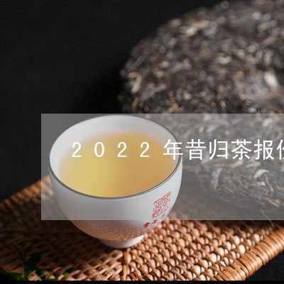 2022年昔归茶报价/2023071626251