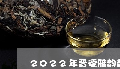 2022年晋德雅韵普洱茶/2023102512627