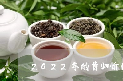 2022年的昔归价格/2023071417273