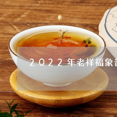 2022年老祥福象普洱茶饼/2023052939371