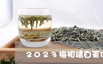 2023梅相靖白茶价格/2023082590616