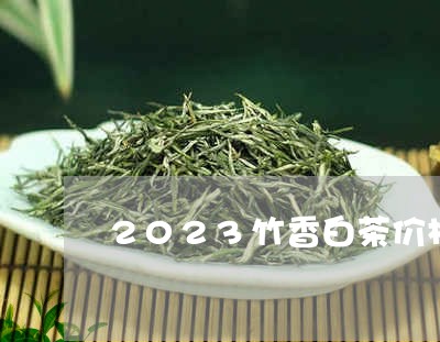 2023竹香白茶价格表/2023111711503