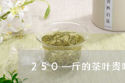 250一斤的茶叶贵吗/2023061194706