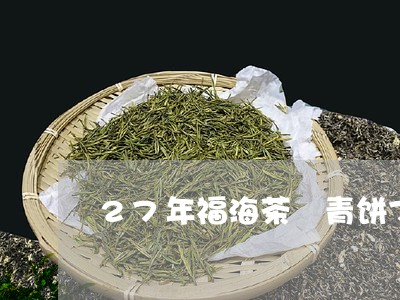 27年福海茶厰青饼7546价格/2023060260593