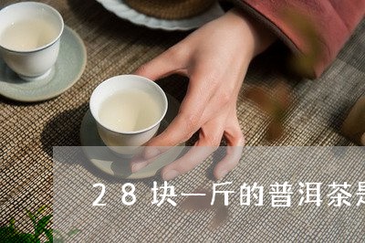 28块一斤的普洱茶是多少/2023110574858