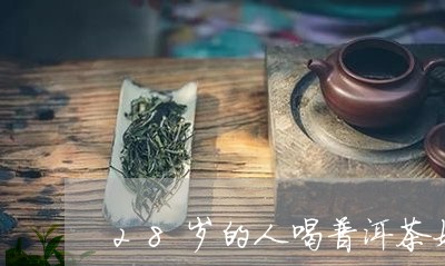 28岁的人喝普洱茶好不/2023102508481