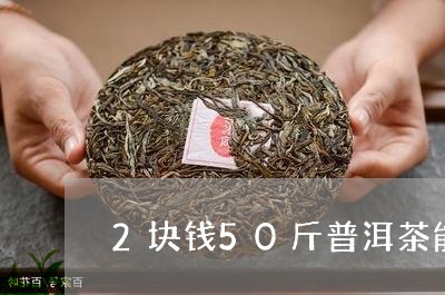 2块钱50斤普洱茶能喝吗/2023110412947