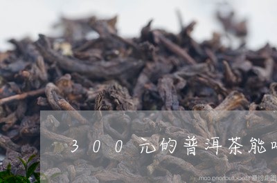 300元的普洱茶能喝吗/2023110362603