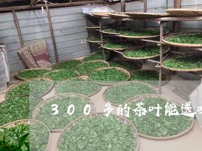 300多的茶叶能送吗/2023092237069