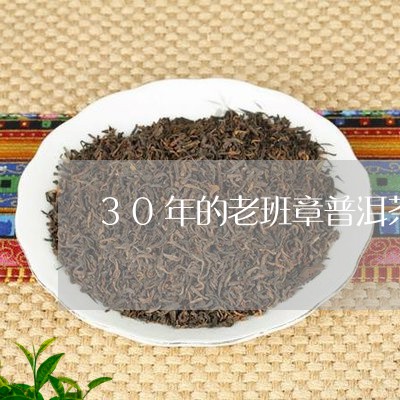 30年的老班章普洱茶多少钱/2023052787363