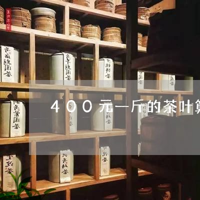 400元一斤的茶叶算什么档次的/2023060253626