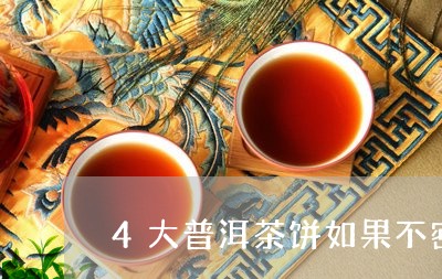 4大普洱茶饼如果不密封会坏吗/2023110514937