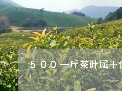 500一斤茶叶属于什么档次/2023052610793