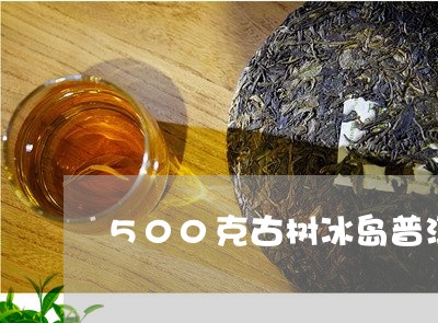 500克古树冰岛普洱生茶/2023051077279