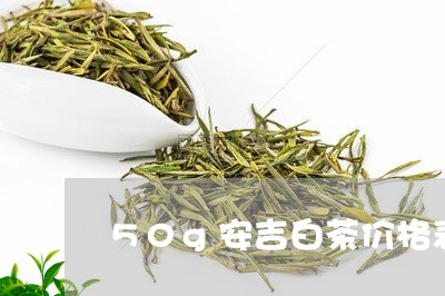 50g安吉白茶价格表/2023092755381