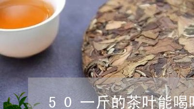 50一斤的茶叶能喝吗/2023061028372