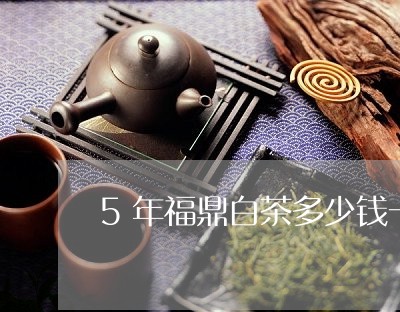 5年福鼎白茶多少钱一斤/2023092178393