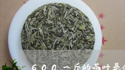 600一斤的茶叶是什么档次/2023052682603