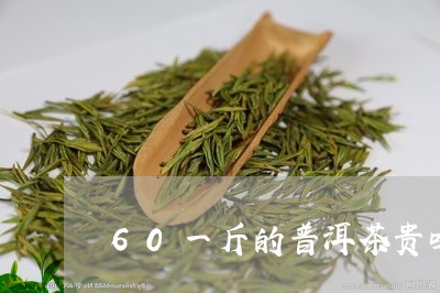 60一斤的普洱茶贵吗/2023092687160