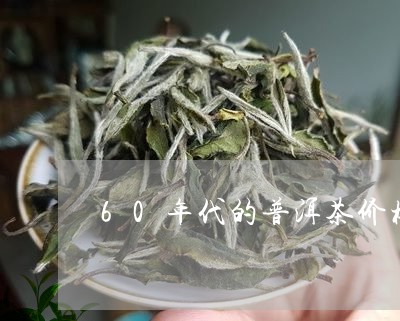 60年代的普洱茶价格/2023093072494