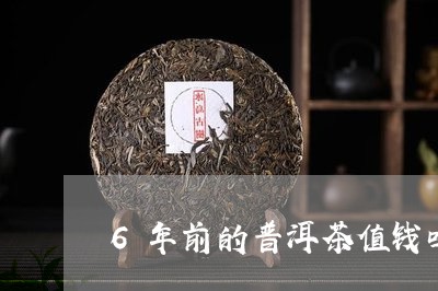 6年前的普洱茶值钱吗/2023072154159