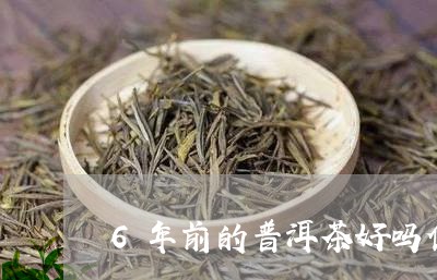 6年前的普洱茶好吗值钱吗/2023110502906