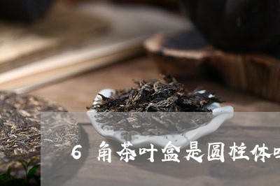 6角茶叶盒是圆柱体吗/2023092247050