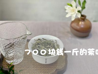 700块钱一斤的茶叶好不好/2023052639573